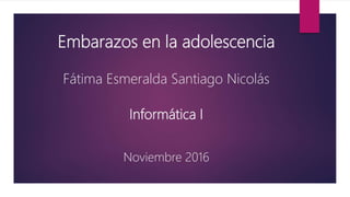 Embarazos en la adolescencia
Fátima Esmeralda Santiago Nicolás
Informática I
Noviembre 2016
 
