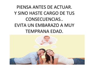 PIENSA ANTES DE ACTUAR.
Y SINO HASTE CARGO DE TUS
CONSECUENCIAS..
EVITA UN EMBARAZO A MUY
TEMPRANA EDAD.
 