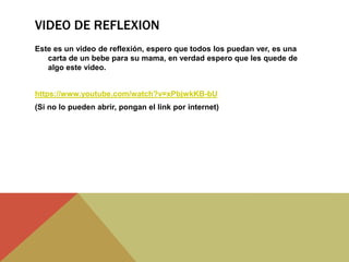 VIDEO DE REFLEXION
Este es un video de reflexión, espero que todos los puedan ver, es una
carta de un bebe para su mama, en verdad espero que les quede de
algo este video.
https://www.youtube.com/watch?v=xPbjwkKB-bU
(Si no lo pueden abrir, pongan el link por internet)
 
