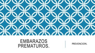 EMBARAZOS
PREMATUROS.
PREVENCION.
 