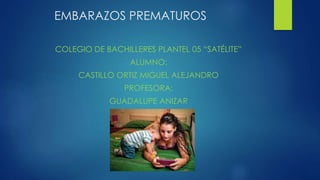 EMBARAZOS PREMATUROS
COLEGIO DE BACHILLERES PLANTEL 05 “SATÉLITE”
ALUMNO:
CASTILLO ORTIZ MIGUEL ALEJANDRO
PROFESORA:
GUADALUPE ANIZAR
 