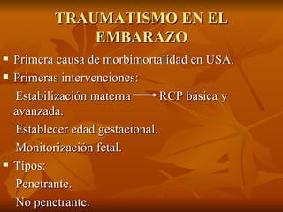 TRAUMATISMO EN EL EMBARAZO Primera causa de morbimortalidad en USA. Primeras intervenciones: Estabilización materna  RCP básica y avanzada. Establecer edad gestacional. Monitorización fetal. Tipos: Penetrante. No penetrante. 