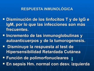 RESPUESTA INMUNOLÓGICA Disminución de los linfocitos T y de IgG e IgM, por lo que las infecciones son más frecuentes.  Incremento de las inmunoglobulinas y autoanticuerpos y de la tumorogenesis.   Disminuye la respuesta al test de Hipersensibilidad Retardada Cutánea   Función de polimorfonucleares  En sepsis Hm. normal con desv. izquierda 