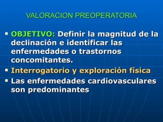 VALORACION PREOPERATORIA OBJETIVO:  Definir la magnitud de la declinación e identificar las enfermedades o trastornos concomitantes. Interrogatorio y exploración física Las enfermedades cardiovasculares son predominantes 