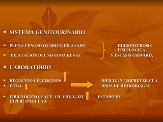 SISTEMA GENITOURINARIO PLEXO VENOSO OVARICO DILATADO HIDRONEFROSIS  FISIOLÓGICA  DILATACIÓN DEL SISTEMA RENAL   Y ÉSTASIS URINARIA LABORATORIO RECUENTO LEUCOCITOS  DIFÍCIL INTERPRETAR CUA HTTO.  DROS DE HEMORRAGIA FIBRINOGENO, FACT. VII, VIII, X, XII  ESTADO DE HIPERCOAGULAB. 