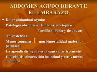 ABDOMEN AGUDO DURANTE EL EMBARAZO Dolor abdominal agudo: Patología obstétrica:  Embarazo ectópico. Torsión tubaria y de anexos. No obstétrica: Menos comunes  morbimortalidad materno-perinatal La apendicitis aguda es la causa más frecuente. Colecistitis, obstrucción intestinal y otras menos comunes.  