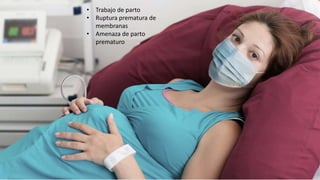 • Trabajo de parto
• Ruptura prematura de
membranas
• Amenaza de parto
prematuro
 
