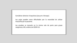 Considerar abreviar el expulsivo (vacuum o forceps).
Los pujos pueden verse dificultados por la necesidad de utilizar
mascarilla por la paciente.
Las pruebas se tomarán en la misma sala de parto para grupo
sanguíneo y RH, análisis de COVID 19.
 