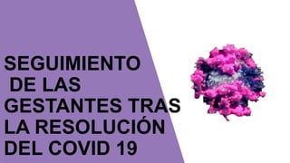 SEGUIMIENTO
DE LAS
GESTANTES TRAS
LA RESOLUCIÓN
DEL COVID 19
 