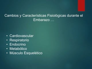 • Cardiovascular
• Respiratorio
• Endocrino
• Metabólico
• Músculo Esquelético
Cambios y Características Fisiológicas durante el
Embarazo …
 