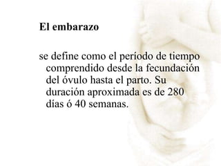 El embarazo
se define como el período de tiempo
comprendido desde la fecundación
del óvulo hasta el parto. Su
duración aproximada es de 280
días ó 40 semanas.
 