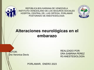 REPÚBLICA BOLIVARIANA DE VENEZUELA
INSTITUTO VENEZOLANO DE LOS SEGUROS SOCIALES
HOSPITAL CENTRAL DR. LUIS ORTEGA. PORLAMAR
POSTGRADO DE ANESTESIOLOGIA
TUTOR:
Dra Veronica Devis
REALIZADO POR:
DRA SABRINA PEREZ
R3 ANESTESIOLOGÍA
Alteraciones neurológicas en el
embarazo
PORLAMAR, ENERO 2023
 