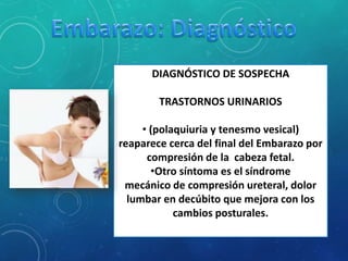 DIAGNÓSTICO DE SOSPECHA
TRASTORNOS URINARIOS
• (polaquiuria y tenesmo vesical)
reaparece cerca del final del Embarazo por
compresión de la cabeza fetal.
•Otro síntoma es el síndrome
mecánico de compresión ureteral, dolor
lumbar en decúbito que mejora con los
cambios posturales.
 