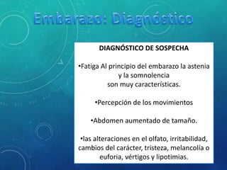 DIAGNÓSTICO DE SOSPECHA
•Fatiga Al principio del embarazo la astenia
y la somnolencia
son muy características.
•Percepción de los movimientos
•Abdomen aumentado de tamaño.
•las alteraciones en el olfato, irritabilidad,
cambios del carácter, tristeza, melancolía o
euforia, vértigos y lipotimias.
 