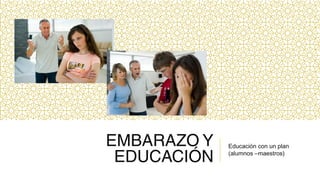 EMBARAZO Y
EDUCACIÓN
Educación con un plan
(alumnos –maestros)
 