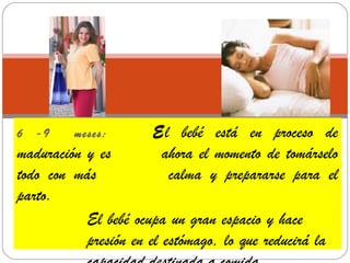 6   -9   meses:        El bebé está en proceso de
maduración y es         ahora el momento de tomárselo
todo con más             calma y prepararse para el
parto.
           El bebé ocupa un gran espacio y hace
           presión en el estómago, lo que reducirá la
 