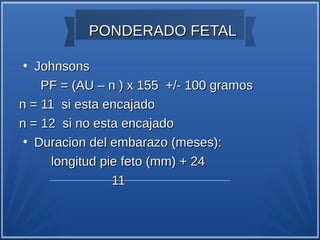 PONDERADO FETAL

●
   Johnsons
    PF = (AU – n ) x 155 +/- 100 gramos
n = 11 si esta encajado
n = 12 si no esta encajado
 ●
   Duracion del embarazo (meses):
      longitud pie feto (mm) + 24
                 11
 