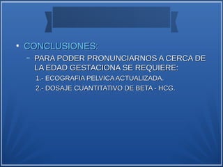●
    CONCLUSIONES:
    –   PARA PODER PRONUNCIARNOS A CERCA DE
        LA EDAD GESTACIONA SE REQUIERE:
        1.- ECOGRAFIA PELVICA ACTUALIZADA.
        2.- DOSAJE CUANTITATIVO DE BETA - HCG.
 