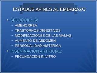 ESTADOS AFINES AL EMBARAZO

●
    SEUDOCIESIS:
    –   AMENORREA
    –   TRASTORNOS DIGESTIVOS
    –   MODIFICACIONES DE LAS MAMAS
    –   AUMENTO DE ABDOMEN
    –   PERSONALIDAD HISTERICA
●
    INSEMINACION ARTIFICIAL:
    –   FECUNDACION IN VITRO
 