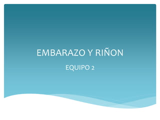 EMBARAZO Y RIÑON
EQUIPO 2
 