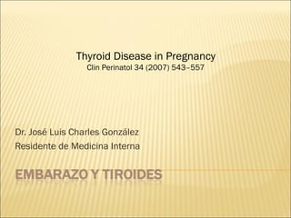 Dr. José Luis Charles González
Residente de Medicina Interna
Thyroid Disease in Pregnancy
Clin Perinatol 34 (2007) 543–557
 