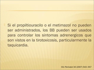  Si el propiltiouracilo o el metimazol no pueden
ser administrados, los BB pueden ser usados
para controlar los sintomas adrenergicos que
son vistos en la tirotoxicosis, particularmente la
taquicardia.
Clin Perinatol 34 (2007) 543–557
 