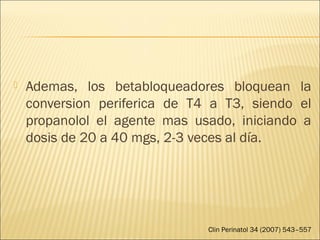  Ademas, los betabloqueadores bloquean la
conversion periferica de T4 a T3, siendo el
propanolol el agente mas usado, iniciando a
dosis de 20 a 40 mgs, 2-3 veces al día.
Clin Perinatol 34 (2007) 543–557
 