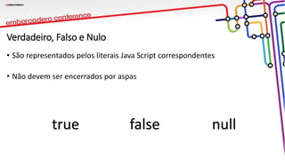 Verdadeiro, Falso e Nulo
• São representados pelos literais Java Script correspondentes
• Não devem ser encerrados por aspas
true false null
 