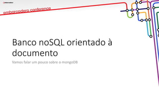 Banco noSQL orientado à
documento
Vamos falar um pouco sobre o mongoDB
 