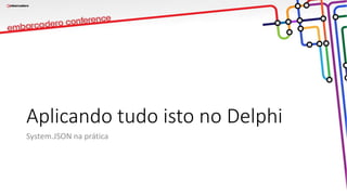 Aplicando tudo isto no Delphi
System.JSON na prática
 