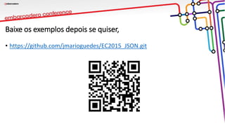 Baixe os exemplos depois se quiser,
• https://github.com/jmarioguedes/EC2015_JSON.git
 