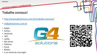 Trabalhe conosco!
• http://www.g4solutions.com.br/trabalhe-conosco/
• rh@g4solutions.com.br
• Delphi,
• Python,
• JavaScript,
• .NET,
• noSQL,
• SQL Server,
• Telefonia,
• Cloud,
• Mobile,
• E um monte de coisa legal!
 