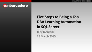 EMBARCADERO TECHNOLOGIESEMBARCADERO TECHNOLOGIES
Five Steps to Being a Top
DBA Learning Automation
in SQL Server
Joey D’Antoni
25 March 2015
 