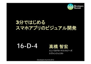 3分ではじめる
スマホアプリのビジュアル開発


16-D-4              高橋 智宏
                    エンバカデロ・テクノロジーズ
                    エヴァンジェリスト


     Developers Summit 2012
 