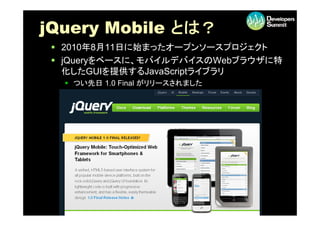 j
jQuery Mobile とは？
     y
  2010年8月11日に始まったオープンソースプロジェクト
  jQueryをベースに モバイルデバイスのWebブラウザに特
   jQueryをベ スに、モバイルデバイスのWebブラ...