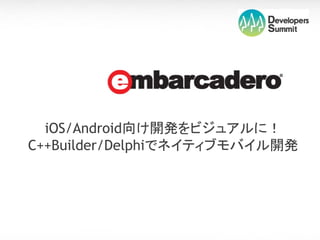 iOS/Android向け開発をビジュアルに！
C++Builder/Delphiでネイティブモバイル開発
 