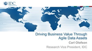 Driving Business Value Through
Agile Data Assets
Carl Olofson
Research Vice President, IDC
 