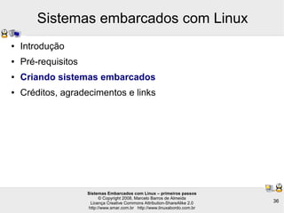 Sistemas Embarcados com Linux – primeiros passos
© Copyright 2008, Marcelo Barros de Almeida
Licença Creative Commons Attribution-ShareAlike 2.0
http://www.smar.com.br http://www.linuxabordo.com.br
36
Sistemas embarcados com Linux
● Introdução
● Pré-requisitos
● Criando sistemas embarcados
● Créditos, agradecimentos e links
 