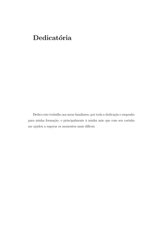 Dedicat´oria
Dedico este trabalho aos meus familiares, por toda a dedica¸c˜ao e empenho
para minha forma¸c˜ao, e principalmente `a minha m˜ae que com seu carinho
me ajudou a superar os momentos mais dif´ıceis.
 