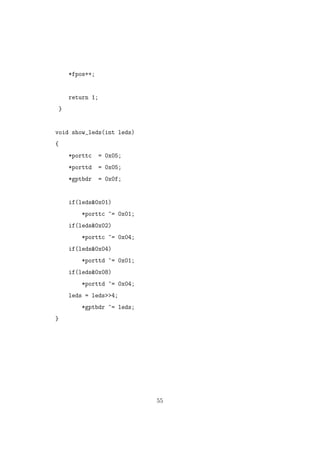 *fpos++;
return 1;
}
void show_leds(int leds)
{
*porttc = 0x05;
*porttd = 0x05;
*gptbdr = 0x0f;
if(leds&0x01)
*porttc ^= 0x01;
if(leds&0x02)
*porttc ^= 0x04;
if(leds&0x04)
*porttd ^= 0x01;
if(leds&0x08)
*porttd ^= 0x04;
leds = leds>>4;
*gptbdr ^= leds;
}
55
 