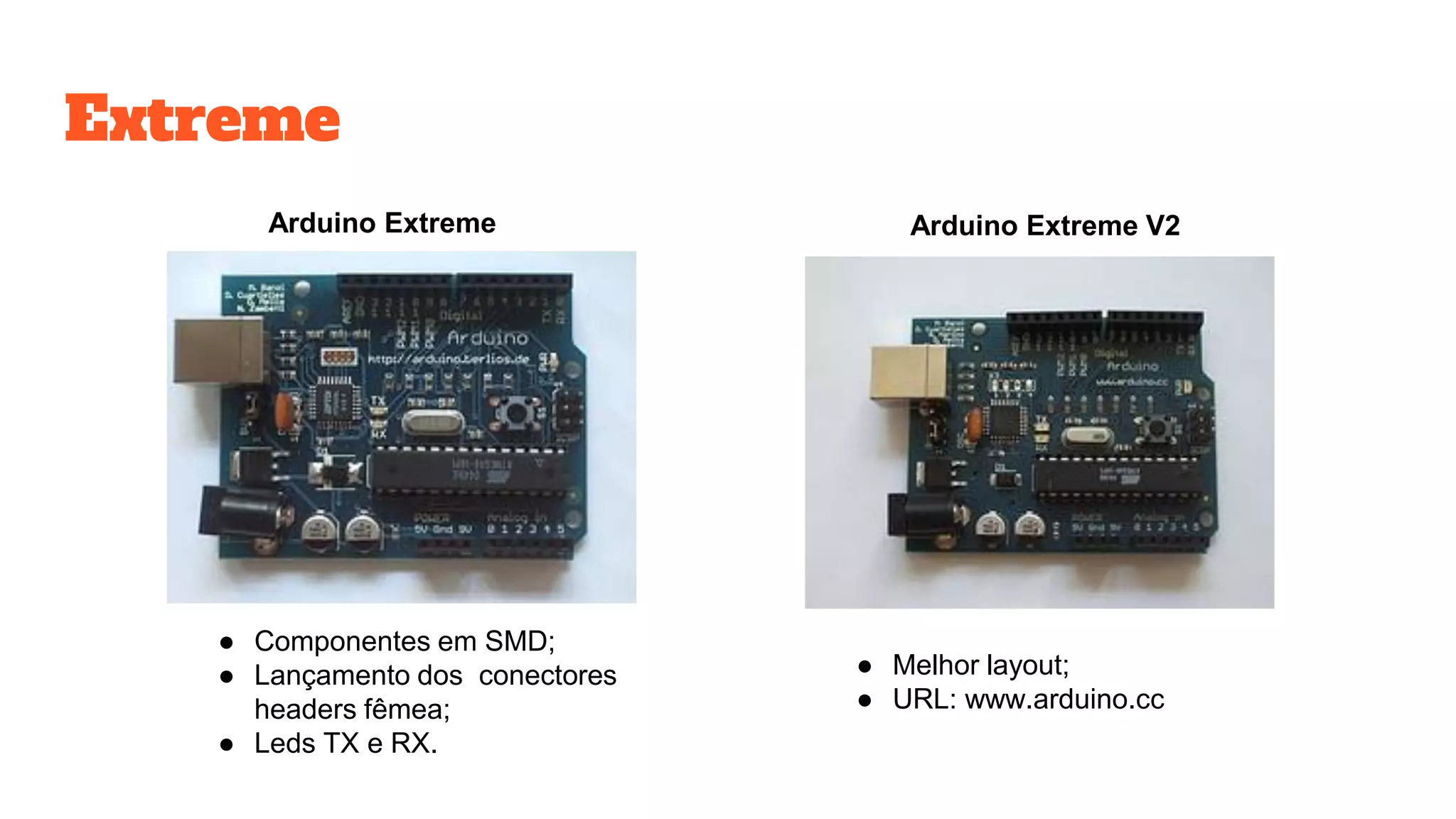 Extreme
Arduino Extreme Arduino Extreme V2
● Componentes em SMD;
● Lançamento dos conectores
headers fêmea;
● Leds TX e RX.
● Melhor layout;
● URL: www.arduino.cc
 