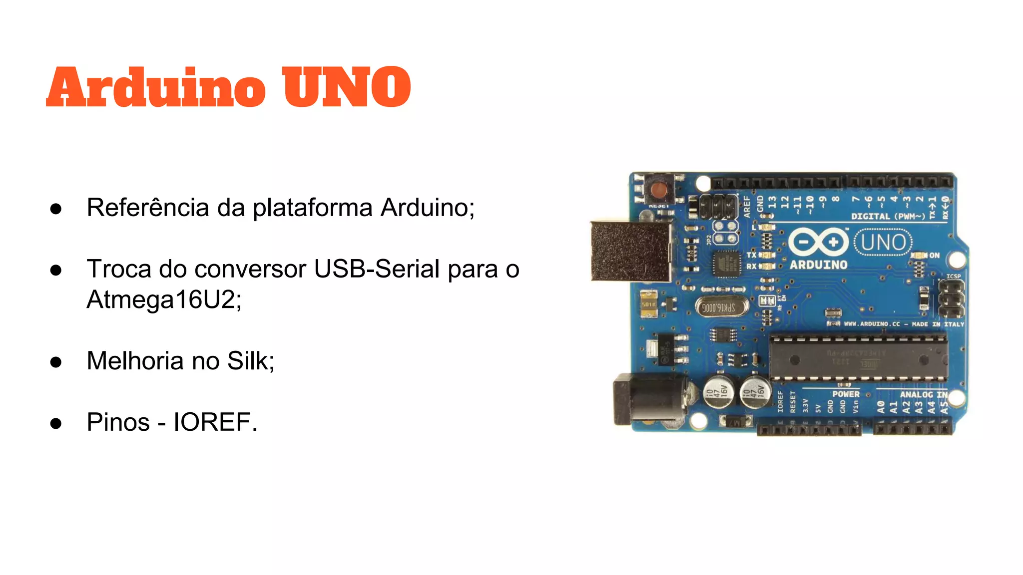 Arduino UNO
● Referência da plataforma Arduino;
● Troca do conversor USB-Serial para o
Atmega16U2;
● Melhoria no Silk;
● Pinos - IOREF.
 