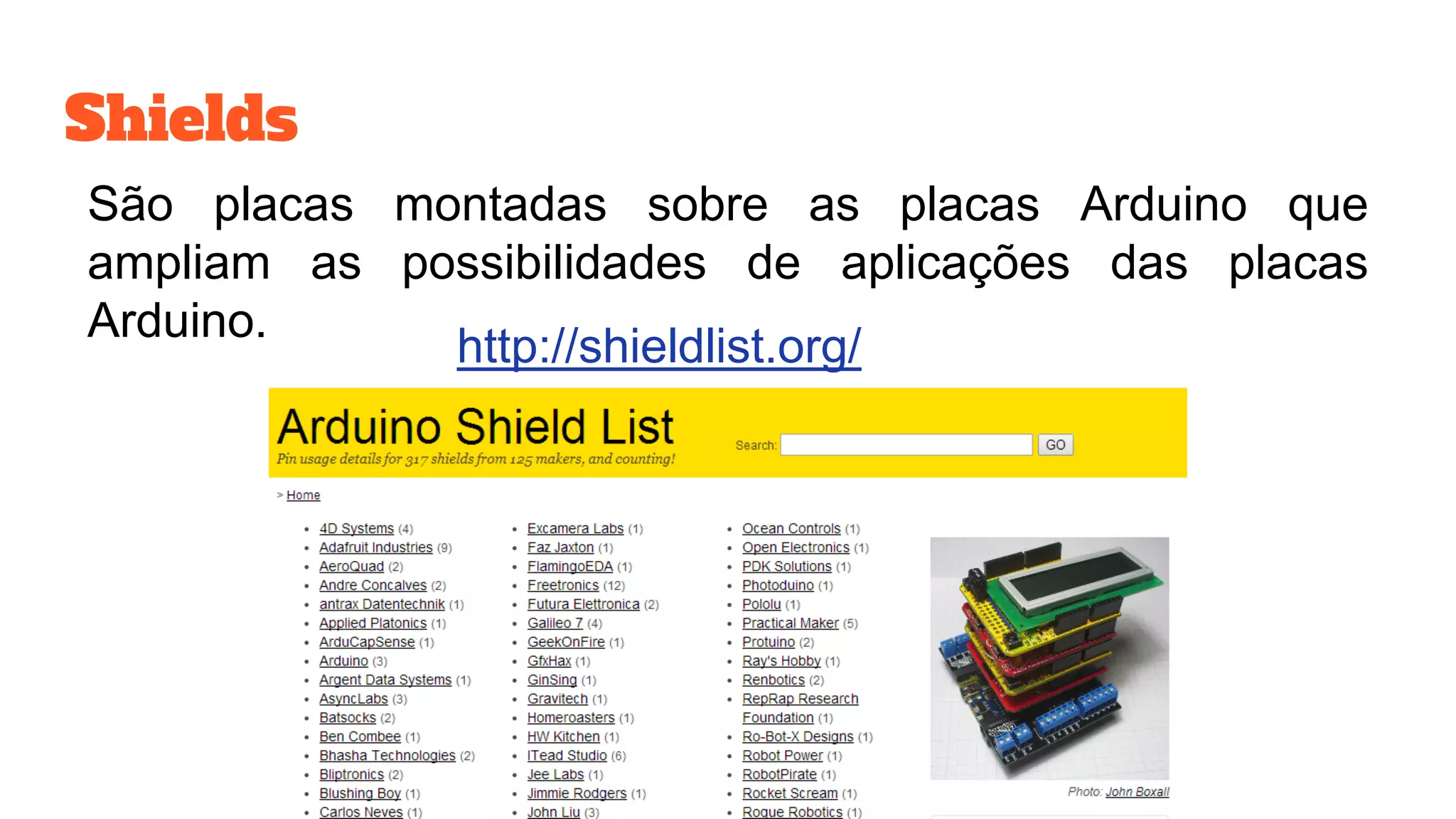 Shields
São placas montadas sobre as placas Arduino que
ampliam as possibilidades de aplicações das placas
Arduino.
http://shieldlist.org/
 