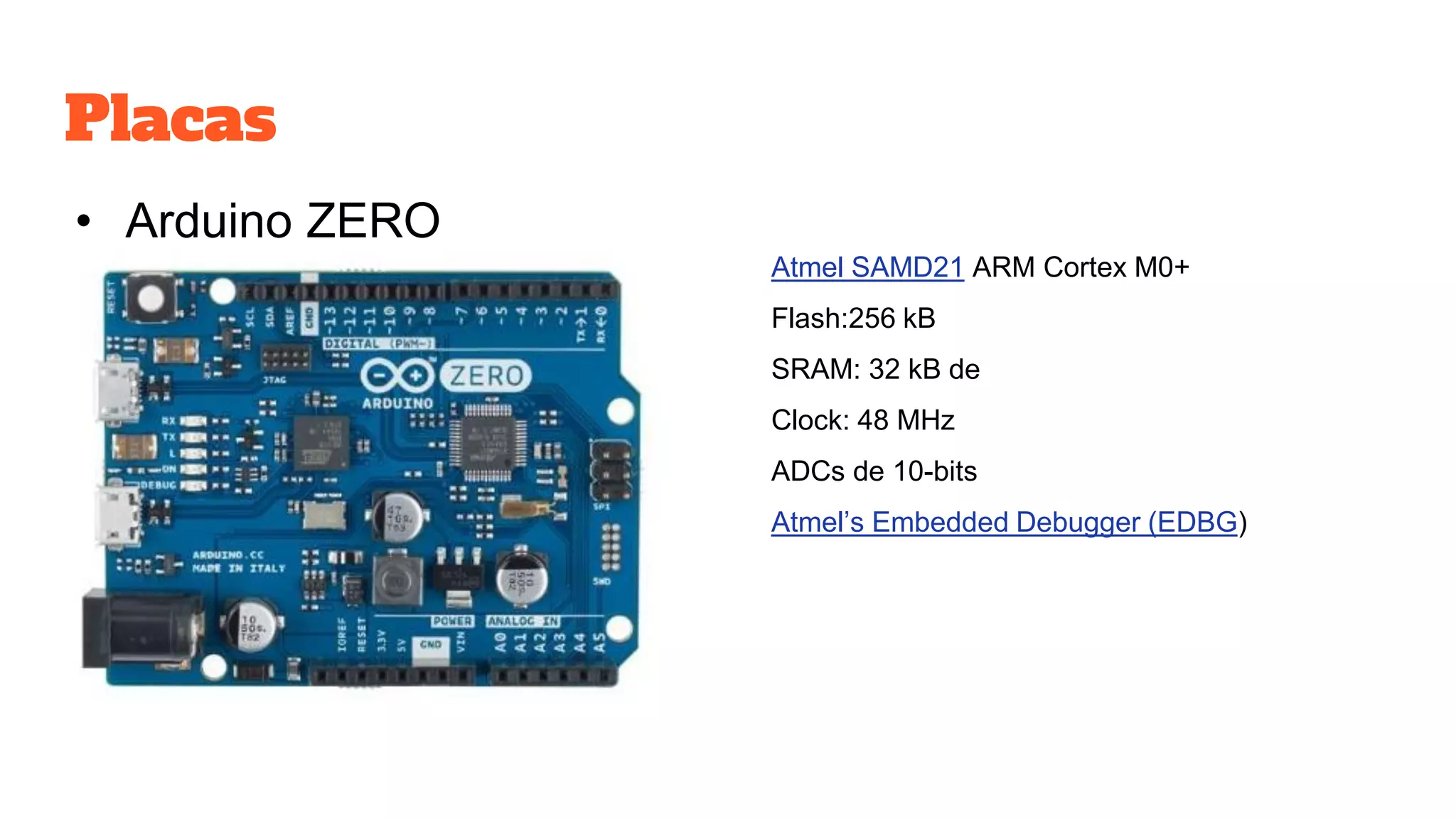 Placas
• Arduino ZERO
Atmel SAMD21 ARM Cortex M0+
Flash:256 kB
SRAM: 32 kB de
Clock: 48 MHz
ADCs de 10-bits
Atmel’s Embedded Debugger (EDBG)
 