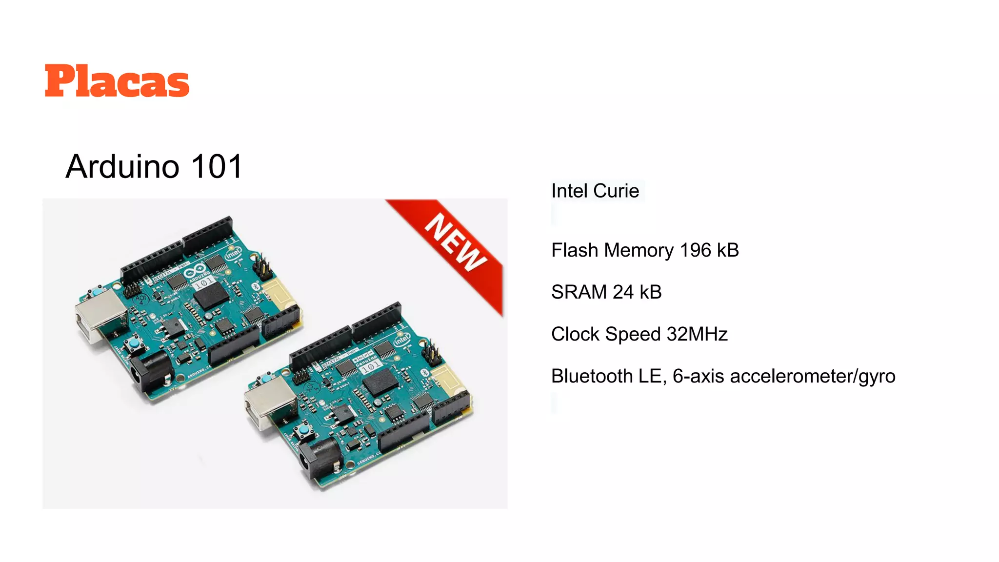 Placas
Intel Curie
Flash Memory 196 kB
SRAM 24 kB
Clock Speed 32MHz
Bluetooth LE, 6-axis accelerometer/gyro
Arduino 101
 