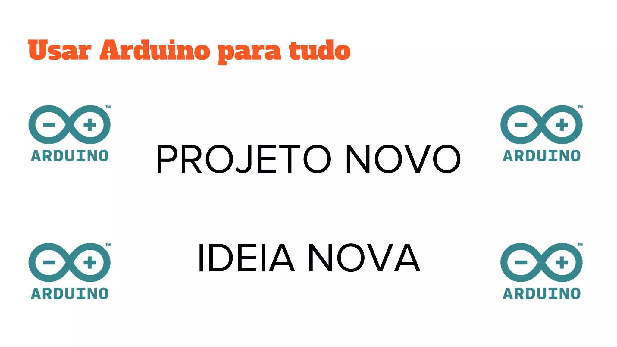 Usar Arduino para tudo
PROJETO NOVO
IDEIA NOVA
 