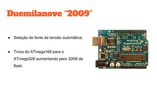 Duemilanove “2009”
● Seleção de fonte de tensão automática;
● Troca do ATmega168 para o
ATmega328 aumentando para 32KB de
flash.
 