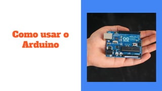 Como usar o
Arduino
 