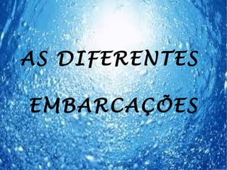 AS DIFERENTES

EMBARCAÇÕES
 