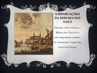 EMBARCAÇÕES
DA RIBEIRA DAS
NAUS
Durante vários séculos, a
Ribeira das Naus foi o
mais importante estaleiro
de construção e reparo de
navios da Europa.
 